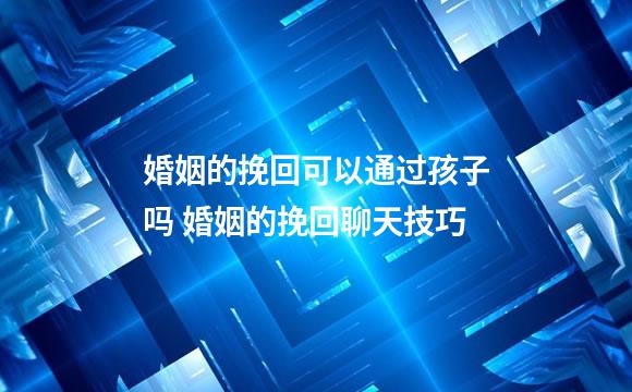 婚姻的挽回可以通过孩子吗 婚姻的挽回聊天技巧